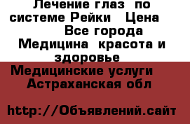 Лечение глаз  по системе Рейки › Цена ­ 300 - Все города Медицина, красота и здоровье » Медицинские услуги   . Астраханская обл.